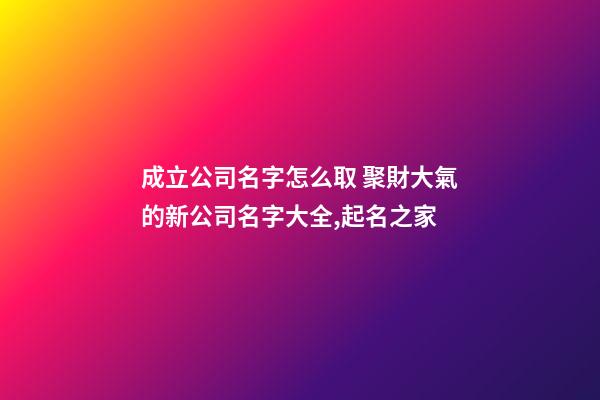 成立公司名字怎么取 聚財大氣的新公司名字大全,起名之家-第1張-公司起名-玄機派